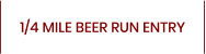 1/4 MILE BEER RUN ENTRY